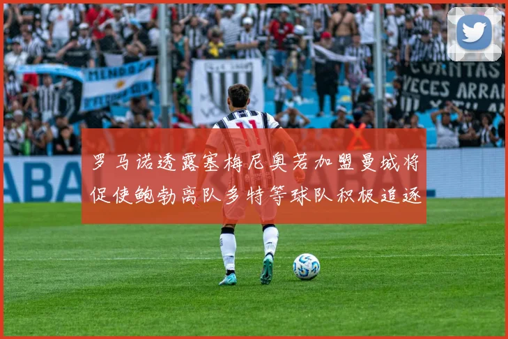 罗马诺透露塞梅尼奥若加盟曼城将促使鲍勃离队多特等球队积极追逐