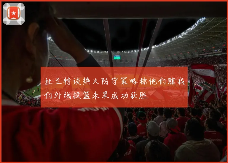杜兰特谈热火防守策略称他们赌我们外线投篮未果成功获胜