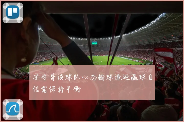 字母哥谈球队心态输球谦逊赢球自信需保持平衡