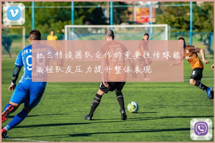 杜兰特谈团队合作的重要性传球能减轻队友压力提升整体表现