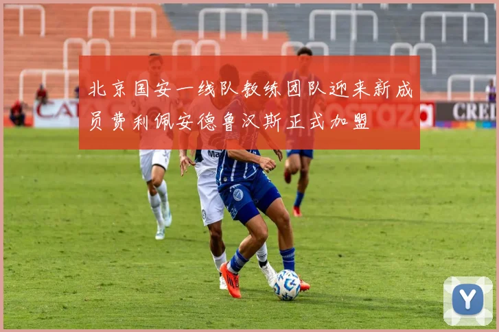 北京国安一线队教练团队迎来新成员费利佩安德鲁汉斯正式加盟