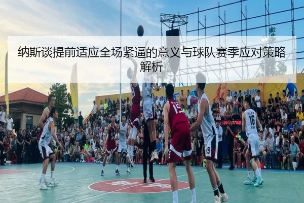 纳斯谈提前适应全场紧逼的意义与球队赛季应对策略解析 | c7c7app