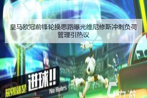 皇马欧冠前锋轮换思路曝光维尼修斯冲刺负荷管理引热议 | c7c7app