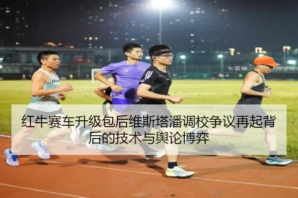 红牛赛车升级包后维斯塔潘调校争议再起背后的技术与舆论博弈 | c7c7app