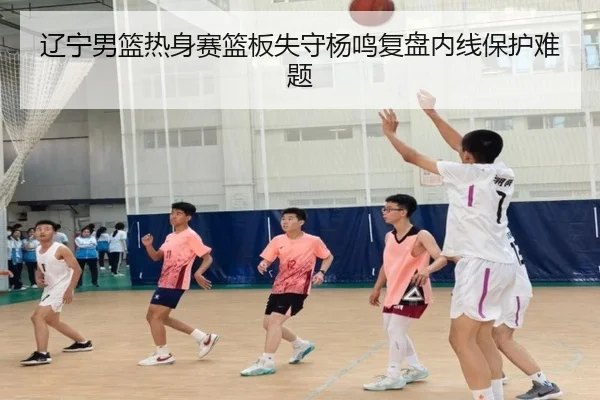 辽宁男篮热身赛篮板失守杨鸣复盘内线保护难题 | c7c7app